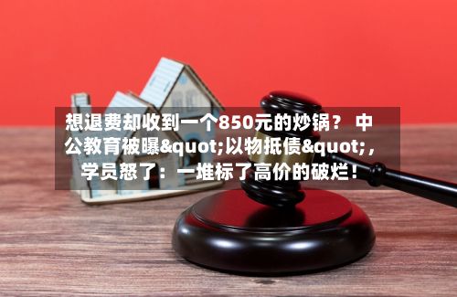 想退费却收到一个850元的炒锅？ 中公教育被曝"以物抵债"，学员怒了：一堆标了高价的破烂！-第2张图片