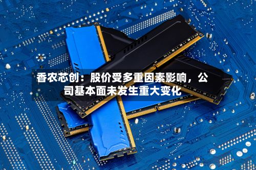 香农芯创：股价受多重因素影响，公司基本面未发生重大变化-第1张图片