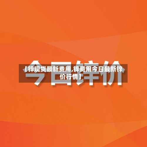 【锌现货最新费用,锌费用今日最新锌价行情】