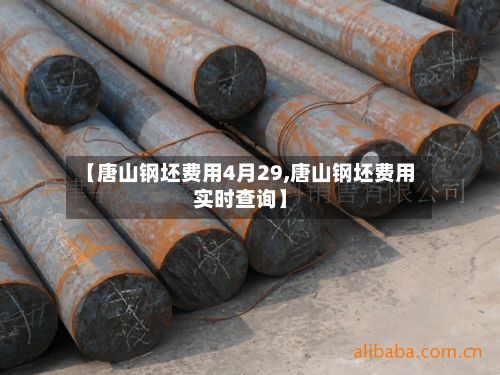 【唐山钢坯费用4月29,唐山钢坯费用实时查询】