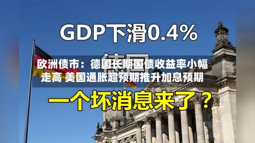 欧洲债市：德国长期国债收益率小幅走高 美国通胀超预期推升加息预期-第3张图片