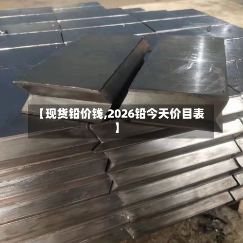 【现货铅价钱,2026铅今天价目表】-第2张图片