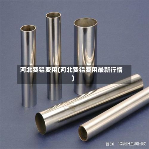 河北费铝费用(河北费铝费用最新行情)-第2张图片