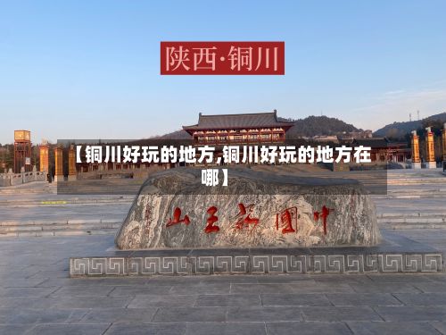 【铜川好玩的地方,铜川好玩的地方在哪】