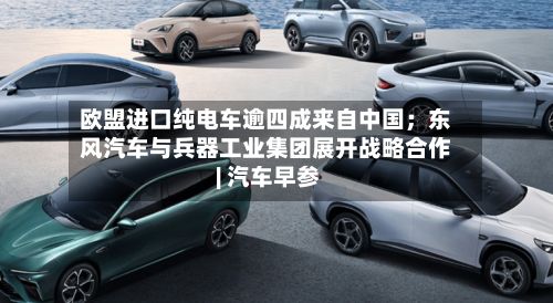 欧盟进口纯电车逾四成来自中国；东风汽车与兵器工业集团展开战略合作 | 汽车早参-第2张图片