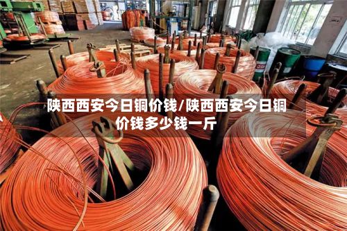 陕西西安今日铜价钱/陕西西安今日铜价钱多少钱一斤