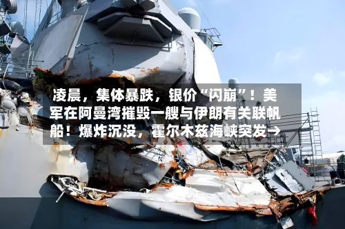 凌晨，集体暴跌	，银价“闪崩	”！美军在阿曼湾摧毁一艘与伊朗有关联帆船！爆炸沉没，霍尔木兹海峡突发→-第1张图片
