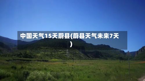 中国天气15天蔚县(蔚县天气未来7天)