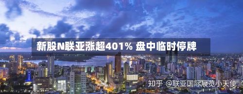 新股N联亚涨超401% 盘中临时停牌
