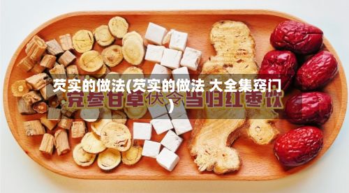 芡实的做法(芡实的做法 大全集窍门)-第3张图片