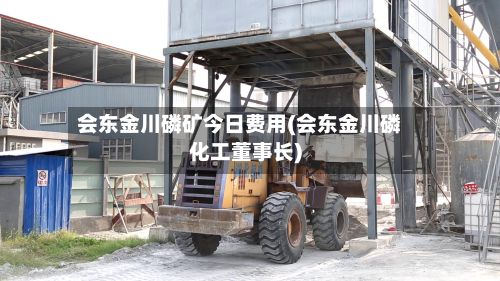 会东金川磷矿今日费用(会东金川磷化工董事长)