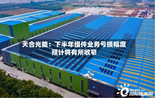 天合光能:下半年组件业务亏损幅度预计将有所收窄