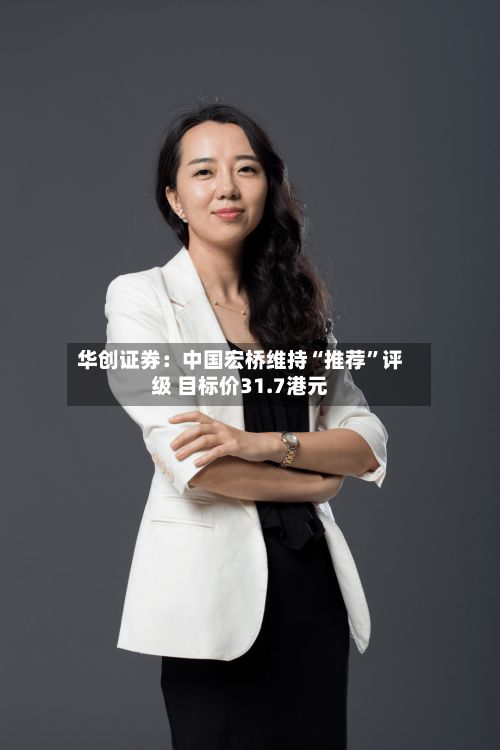 华创证券：中国宏桥维持“推荐”评级 目标价31.7港元-第3张图片