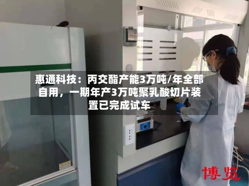 惠通科技：丙交酯产能3万吨/年全部自用，一期年产3万吨聚乳酸切片装置已完成试车-第3张图片
