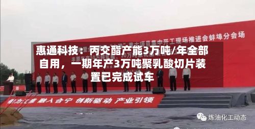 惠通科技：丙交酯产能3万吨/年全部自用	，一期年产3万吨聚乳酸切片装置已完成试车-第1张图片