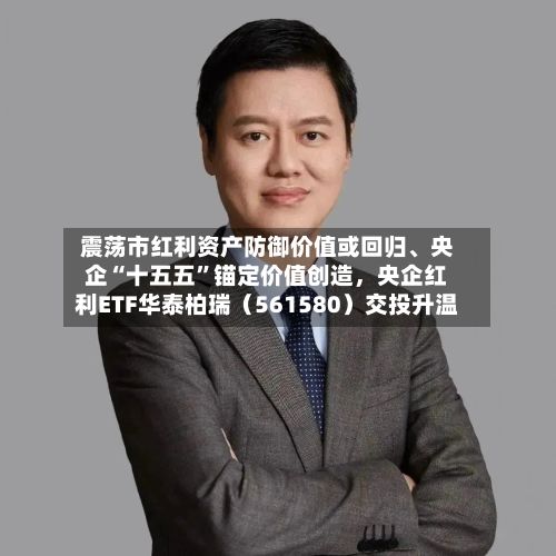震荡市红利资产防御价值或回归	、央企“十五五	”锚定价值创造，央企红利ETF华泰柏瑞（561580）交投升温-第2张图片