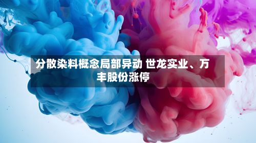 分散染料概念局部异动 世龙实业、万丰股份涨停-第1张图片
