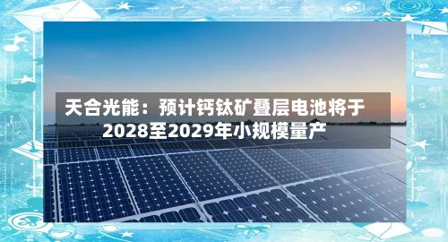 天合光能：预计钙钛矿叠层电池将于2028至2029年小规模量产-第2张图片