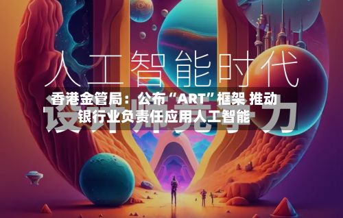 香港金管局：公布“ART	”框架 推动银行业负责任应用人工智能-第2张图片