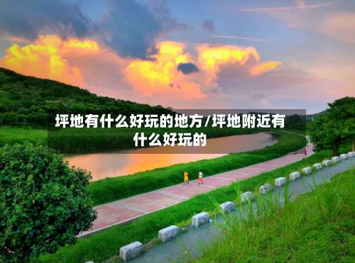 坪地有什么好玩的地方/坪地附近有什么好玩的
