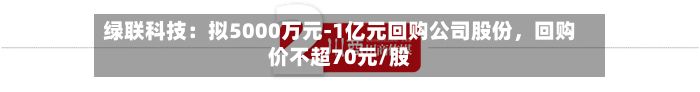 绿联科技：拟5000万元-1亿元回购公司股份	，回购价不超70元/股-第3张图片