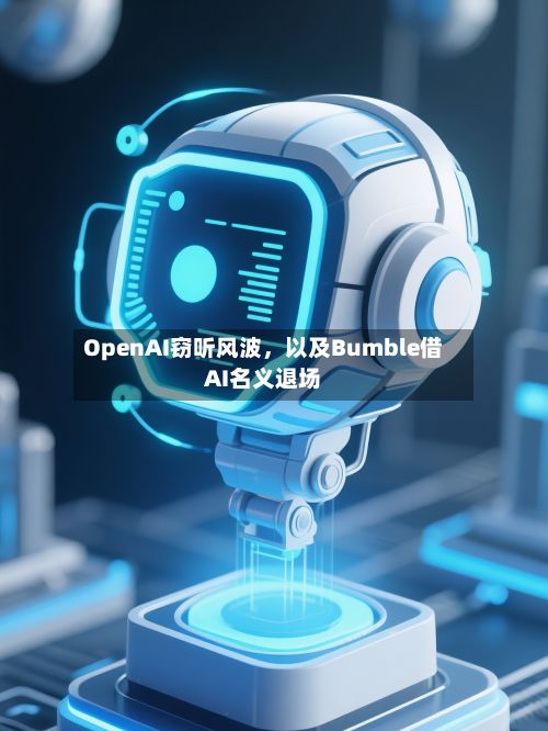 OpenAI窃听风波，以及Bumble借AI名义退场-第1张图片