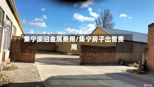 集宁废旧金属费用/集宁房子出售费用-第2张图片