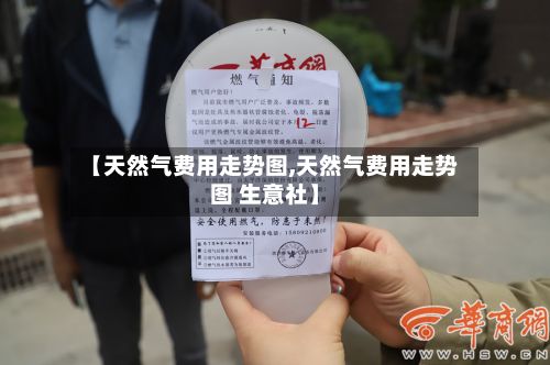 【天然气费用走势图,天然气费用走势图 生意社】