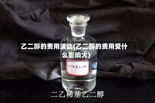乙二醇的费用波动(乙二醇的费用受什么影响大)