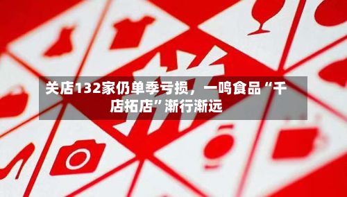 关店132家仍单季亏损，一鸣食品“千店拓店	”渐行渐远-第3张图片