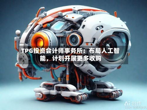 TPG投资会计师事务所：布局人工智能，计划开展更多收购-第1张图片