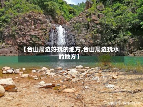 【台山周边好玩的地方,台山周边玩水的地方】