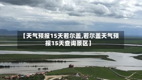 【天气预报15天若尔盖,若尔盖天气预报15天查询景区】-第2张图片