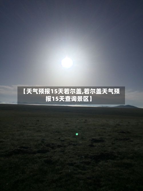 【天气预报15天若尔盖,若尔盖天气预报15天查询景区】-第3张图片