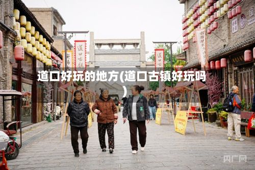 道口好玩的地方(道口古镇好玩吗)