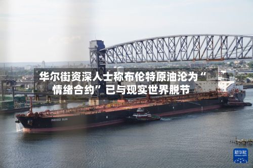 华尔街资深人士称布伦特原油沦为“情绪合约” 已与现实世界脱节-第2张图片