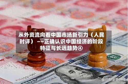 从外资流向看中国市场新引力（人民时评） ——正确认识中国经济的阶段特征与长远趋势④