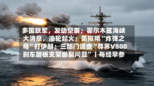 多国联军	，发动空袭；霍尔木兹海峡大消息，油轮起火；美拟用“炸弹之母”打伊朗；三部门调查“尊界V800刹车踏板支架断裂问题”丨每经早参-第2张图片