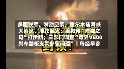 多国联军，发动空袭；霍尔木兹海峡大消息	，油轮起火；美拟用“炸弹之母	”打伊朗；三部门调查“尊界V800刹车踏板支架断裂问题”丨每经早参-第1张图片