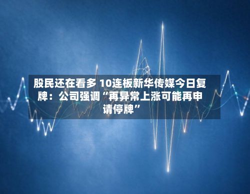 股民还在看多 10连板新华传媒今日复牌：公司强调“再异常上涨可能再申请停牌	”-第2张图片
