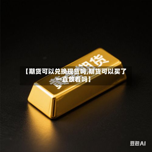 【期货可以兑换现货吗,期货可以买了一直放着吗】