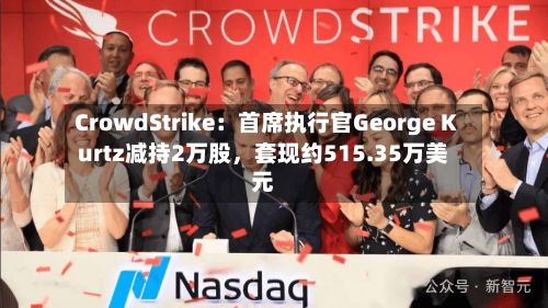 CrowdStrike：首席执行官George Kurtz减持2万股，套现约515.35万美元-第2张图片