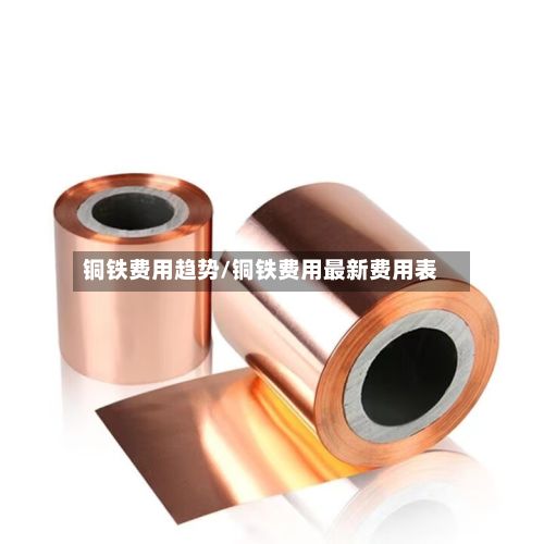 铜铁费用趋势/铜铁费用最新费用表