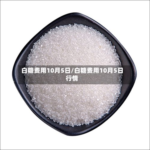 白糖费用10月5日/白糖费用10月5日行情-第2张图片