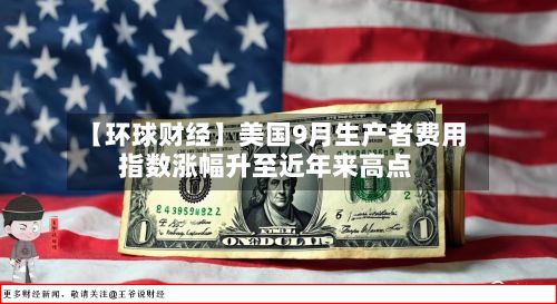 【环球财经】美国9月生产者费用
指数涨幅升至近年来高点-第2张图片