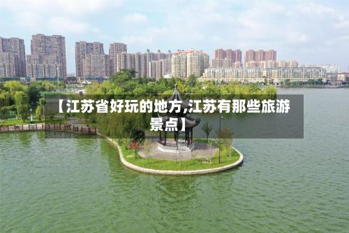 【江苏省好玩的地方,江苏有那些旅游景点】