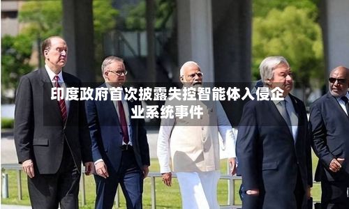 印度政府首次披露失控智能体入侵企业系统事件-第2张图片