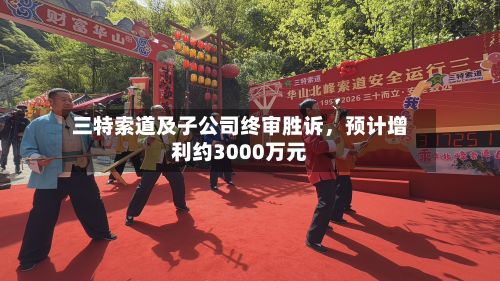 三特索道及子公司终审胜诉，预计增利约3000万元