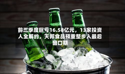 前三季度巨亏16.58亿元，13家投资人全解约，天邦食品预重整步入最后窗口期-第2张图片