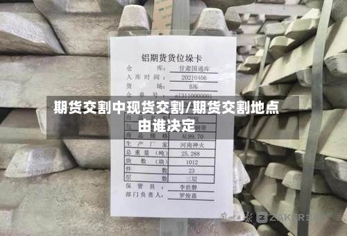 期货交割中现货交割/期货交割地点由谁决定-第2张图片